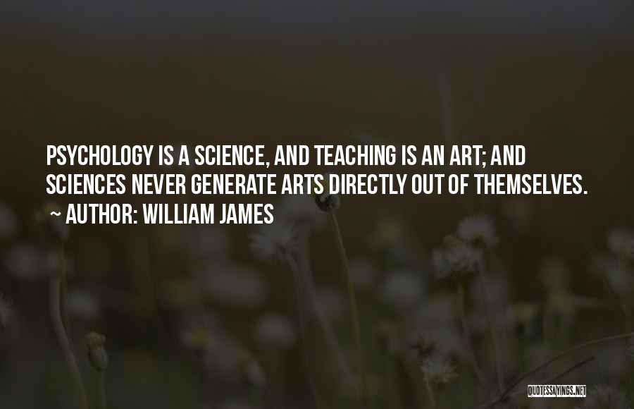 William James Quotes: Psychology Is A Science, And Teaching Is An Art; And Sciences Never Generate Arts Directly Out Of Themselves.