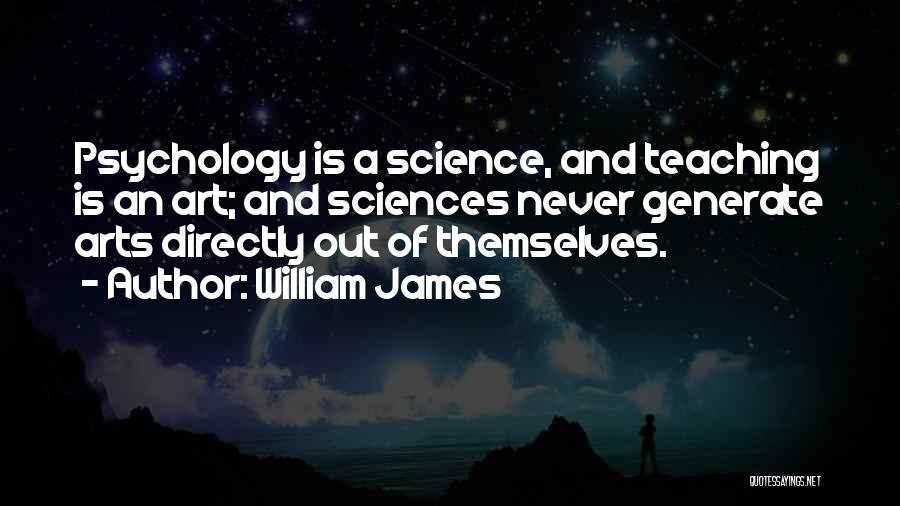 William James Quotes: Psychology Is A Science, And Teaching Is An Art; And Sciences Never Generate Arts Directly Out Of Themselves.