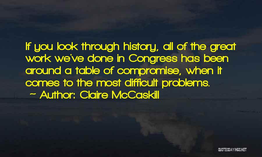 Claire McCaskill Quotes: If You Look Through History, All Of The Great Work We've Done In Congress Has Been Around A Table Of