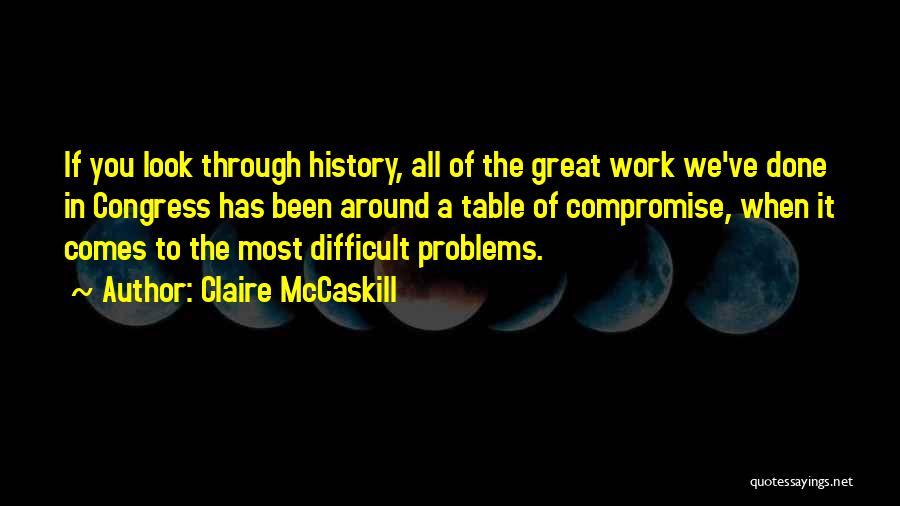 Claire McCaskill Quotes: If You Look Through History, All Of The Great Work We've Done In Congress Has Been Around A Table Of