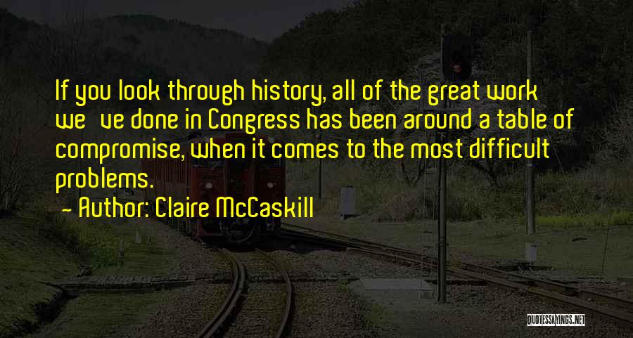 Claire McCaskill Quotes: If You Look Through History, All Of The Great Work We've Done In Congress Has Been Around A Table Of