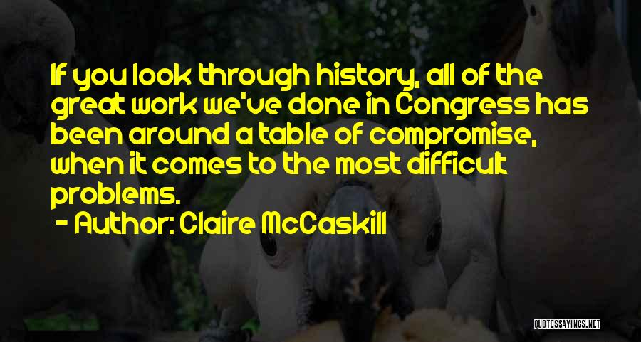 Claire McCaskill Quotes: If You Look Through History, All Of The Great Work We've Done In Congress Has Been Around A Table Of