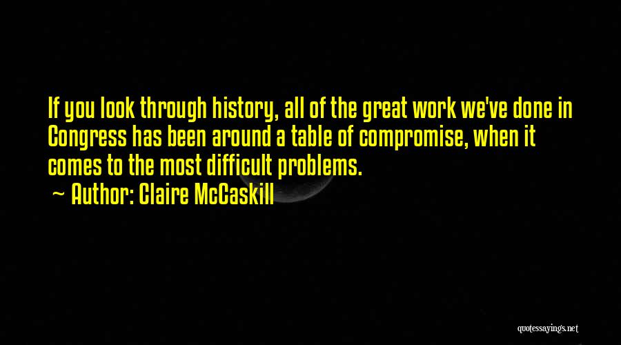 Claire McCaskill Quotes: If You Look Through History, All Of The Great Work We've Done In Congress Has Been Around A Table Of