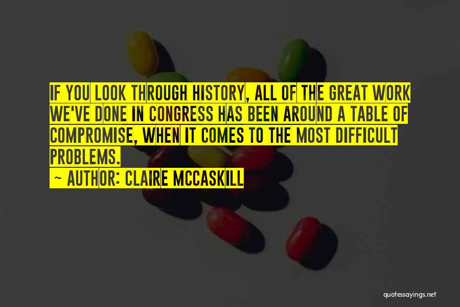 Claire McCaskill Quotes: If You Look Through History, All Of The Great Work We've Done In Congress Has Been Around A Table Of