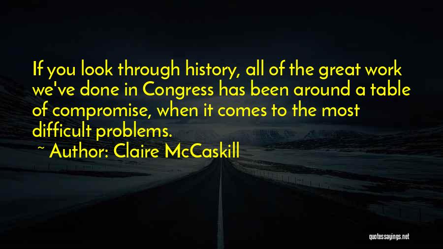 Claire McCaskill Quotes: If You Look Through History, All Of The Great Work We've Done In Congress Has Been Around A Table Of