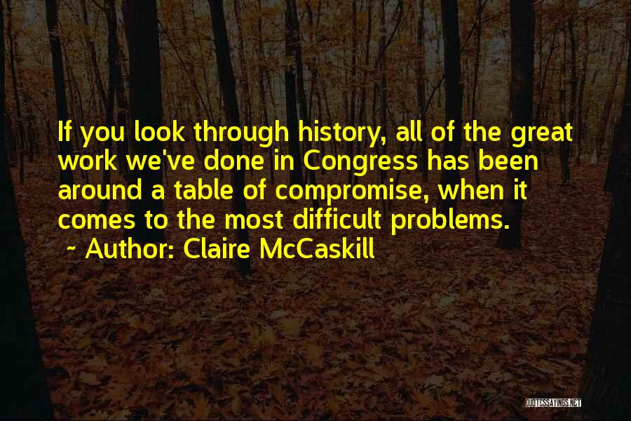 Claire McCaskill Quotes: If You Look Through History, All Of The Great Work We've Done In Congress Has Been Around A Table Of