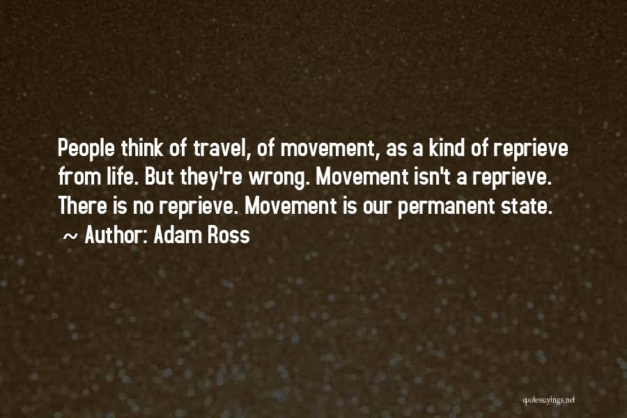 Adam Ross Quotes: People Think Of Travel, Of Movement, As A Kind Of Reprieve From Life. But They're Wrong. Movement Isn't A Reprieve.