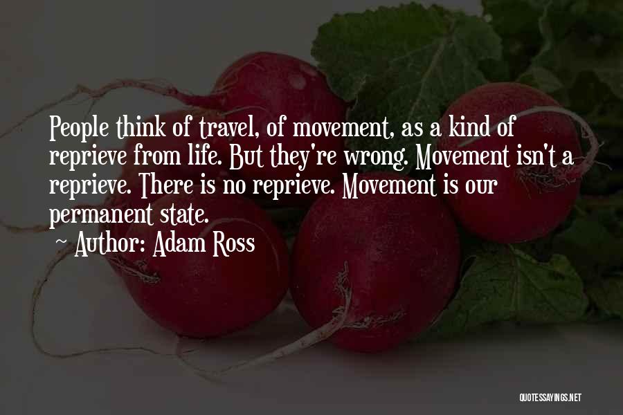 Adam Ross Quotes: People Think Of Travel, Of Movement, As A Kind Of Reprieve From Life. But They're Wrong. Movement Isn't A Reprieve.