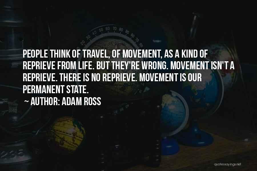 Adam Ross Quotes: People Think Of Travel, Of Movement, As A Kind Of Reprieve From Life. But They're Wrong. Movement Isn't A Reprieve.