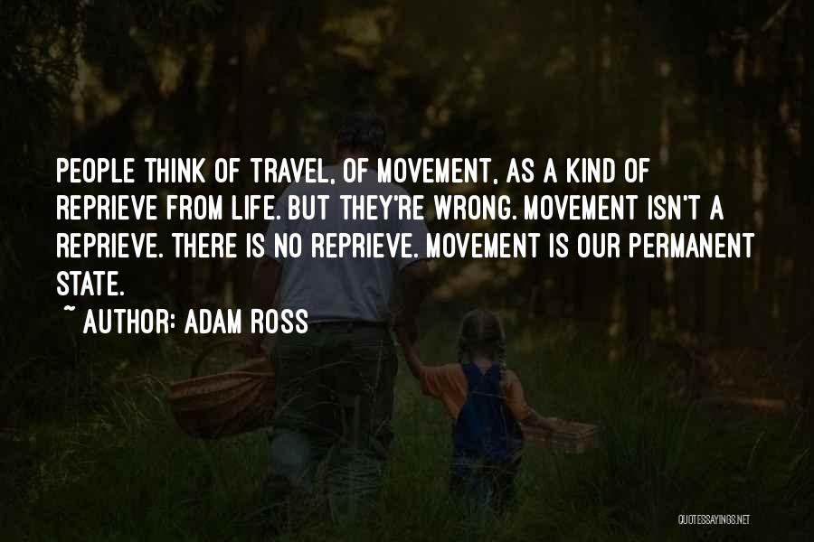 Adam Ross Quotes: People Think Of Travel, Of Movement, As A Kind Of Reprieve From Life. But They're Wrong. Movement Isn't A Reprieve.