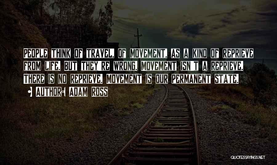 Adam Ross Quotes: People Think Of Travel, Of Movement, As A Kind Of Reprieve From Life. But They're Wrong. Movement Isn't A Reprieve.