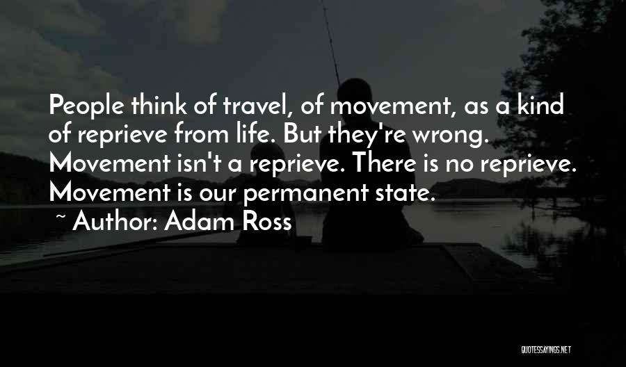 Adam Ross Quotes: People Think Of Travel, Of Movement, As A Kind Of Reprieve From Life. But They're Wrong. Movement Isn't A Reprieve.