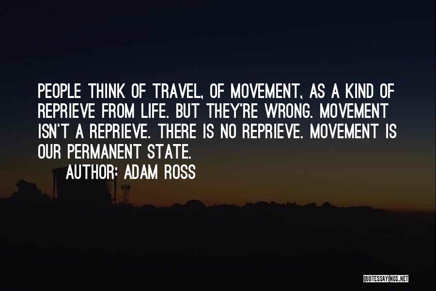 Adam Ross Quotes: People Think Of Travel, Of Movement, As A Kind Of Reprieve From Life. But They're Wrong. Movement Isn't A Reprieve.