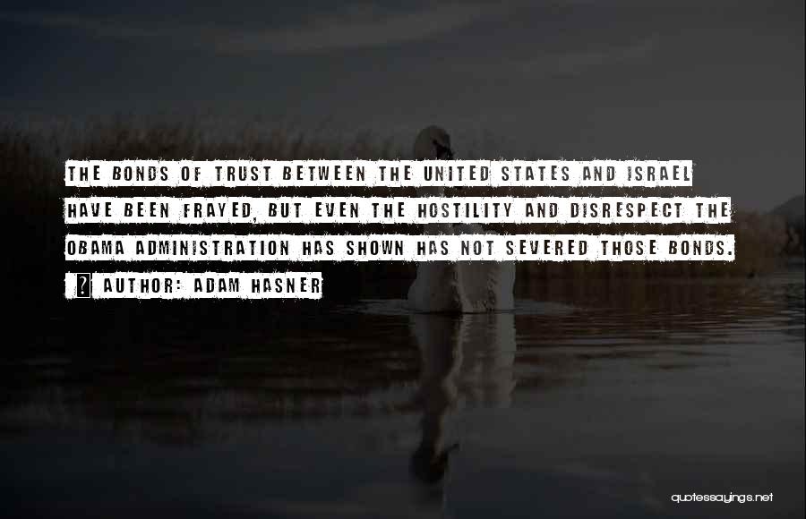 Adam Hasner Quotes: The Bonds Of Trust Between The United States And Israel Have Been Frayed, But Even The Hostility And Disrespect The