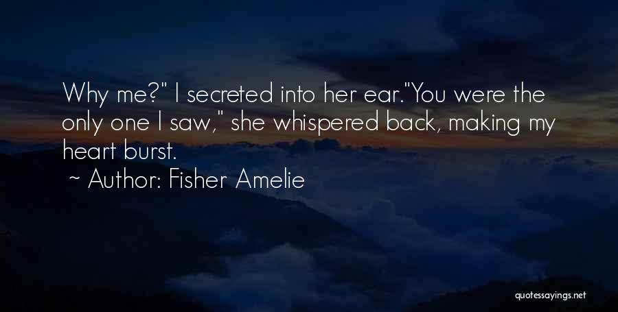 Fisher Amelie Quotes: Why Me? I Secreted Into Her Ear.you Were The Only One I Saw, She Whispered Back, Making My Heart Burst.