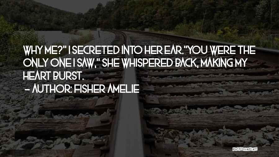 Fisher Amelie Quotes: Why Me? I Secreted Into Her Ear.you Were The Only One I Saw, She Whispered Back, Making My Heart Burst.