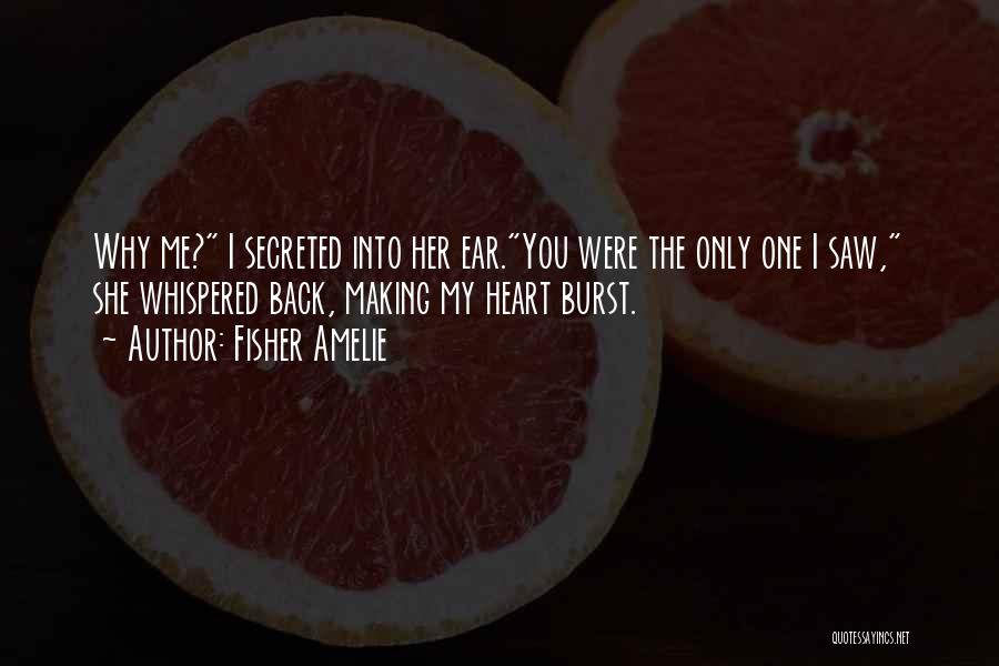 Fisher Amelie Quotes: Why Me? I Secreted Into Her Ear.you Were The Only One I Saw, She Whispered Back, Making My Heart Burst.