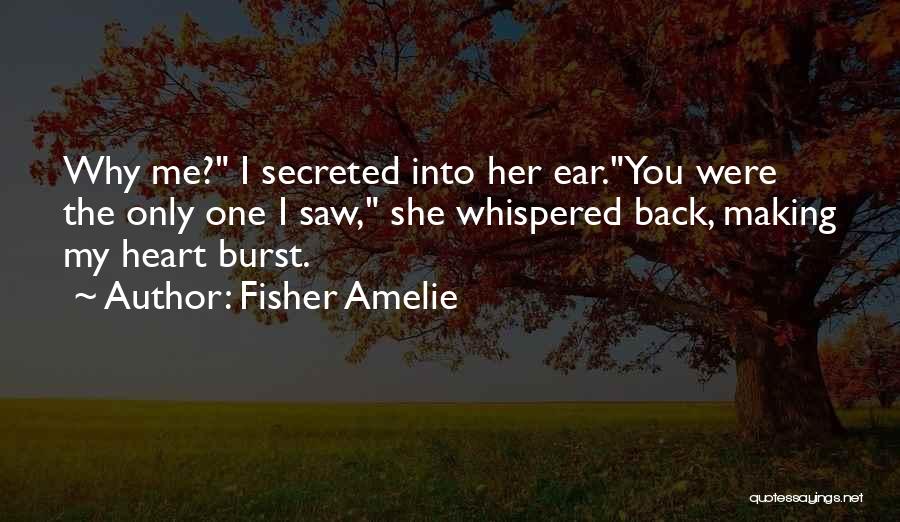 Fisher Amelie Quotes: Why Me? I Secreted Into Her Ear.you Were The Only One I Saw, She Whispered Back, Making My Heart Burst.
