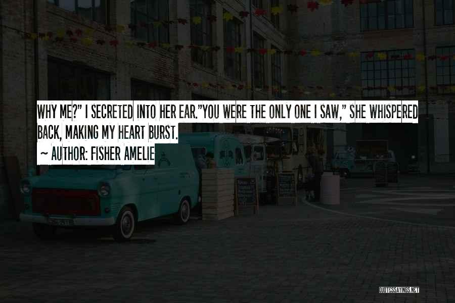 Fisher Amelie Quotes: Why Me? I Secreted Into Her Ear.you Were The Only One I Saw, She Whispered Back, Making My Heart Burst.