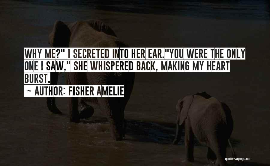 Fisher Amelie Quotes: Why Me? I Secreted Into Her Ear.you Were The Only One I Saw, She Whispered Back, Making My Heart Burst.