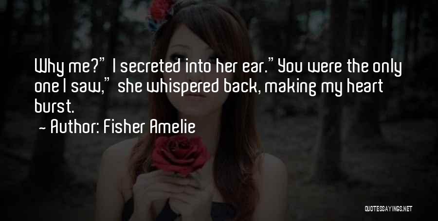 Fisher Amelie Quotes: Why Me? I Secreted Into Her Ear.you Were The Only One I Saw, She Whispered Back, Making My Heart Burst.