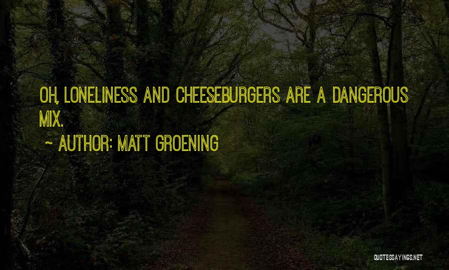 Matt Groening Quotes: Oh, Loneliness And Cheeseburgers Are A Dangerous Mix.