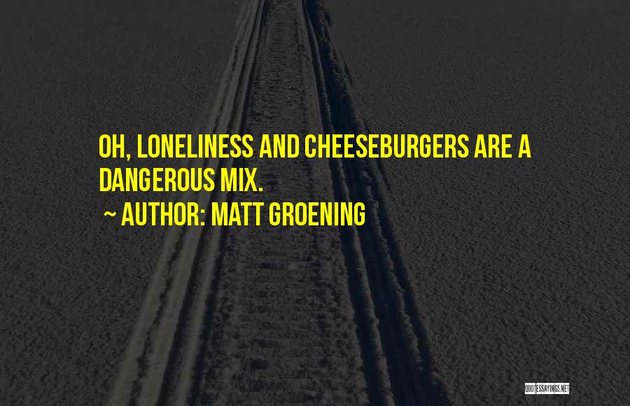 Matt Groening Quotes: Oh, Loneliness And Cheeseburgers Are A Dangerous Mix.