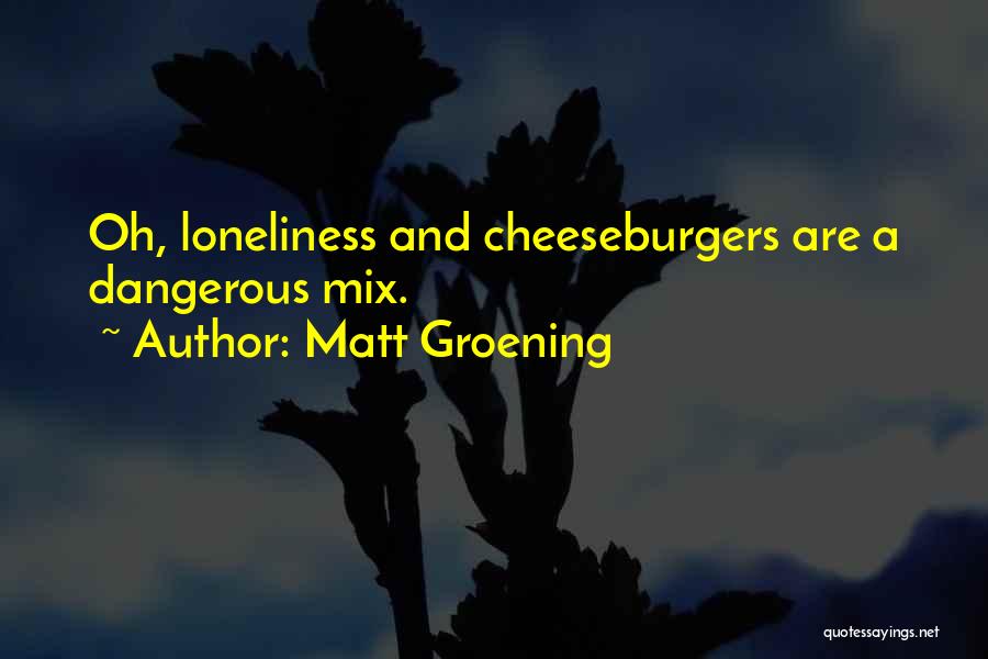 Matt Groening Quotes: Oh, Loneliness And Cheeseburgers Are A Dangerous Mix.