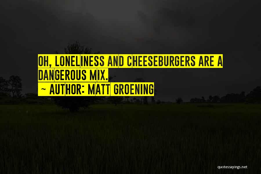 Matt Groening Quotes: Oh, Loneliness And Cheeseburgers Are A Dangerous Mix.