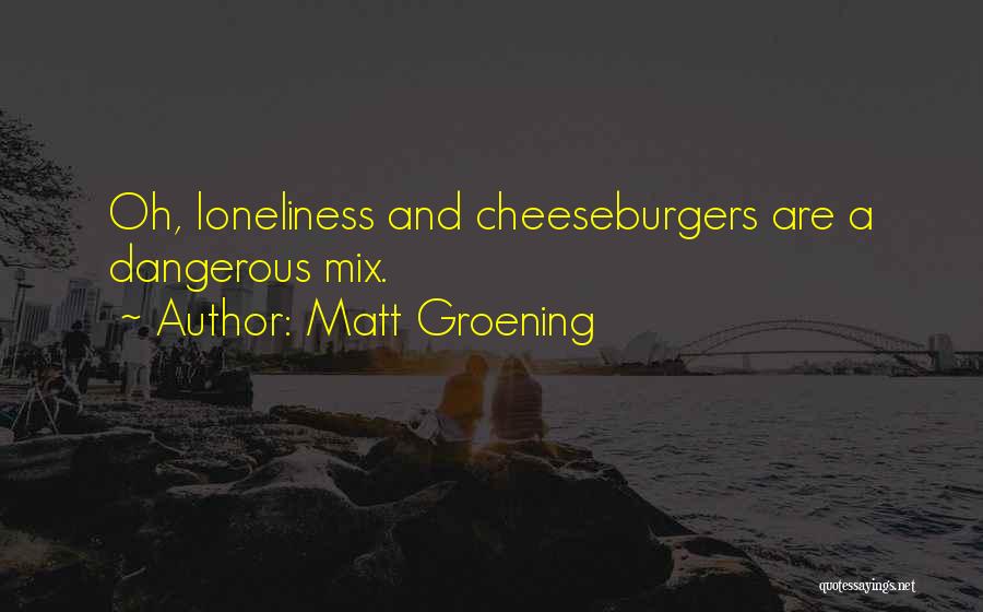 Matt Groening Quotes: Oh, Loneliness And Cheeseburgers Are A Dangerous Mix.