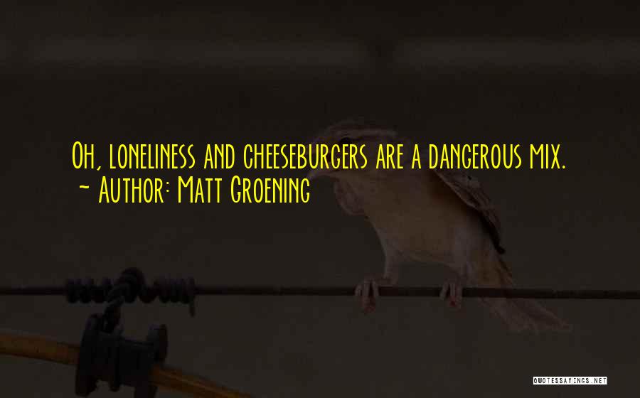 Matt Groening Quotes: Oh, Loneliness And Cheeseburgers Are A Dangerous Mix.