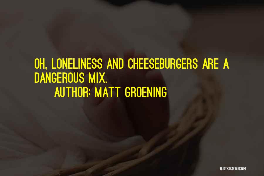 Matt Groening Quotes: Oh, Loneliness And Cheeseburgers Are A Dangerous Mix.