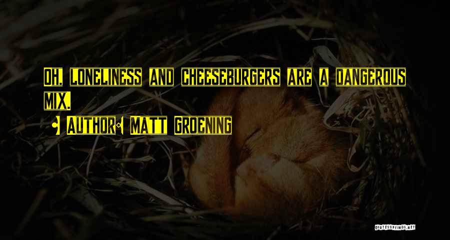 Matt Groening Quotes: Oh, Loneliness And Cheeseburgers Are A Dangerous Mix.