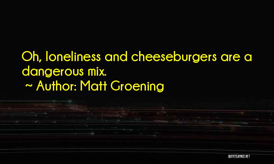 Matt Groening Quotes: Oh, Loneliness And Cheeseburgers Are A Dangerous Mix.