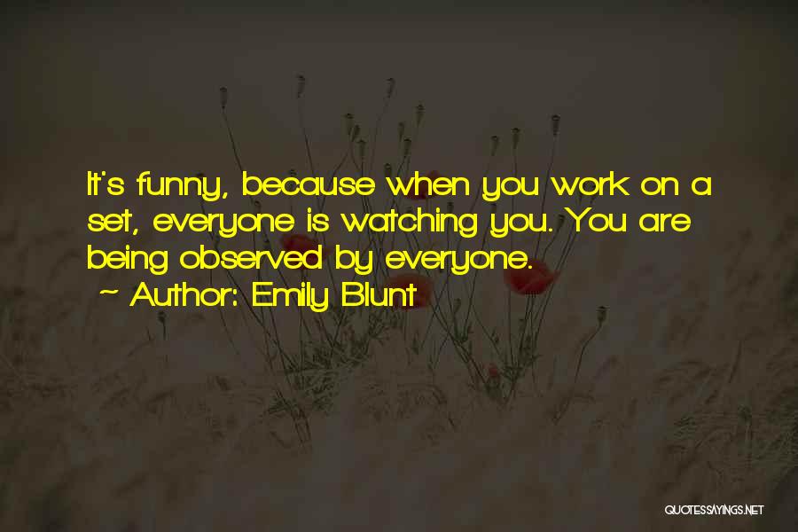 Emily Blunt Quotes: It's Funny, Because When You Work On A Set, Everyone Is Watching You. You Are Being Observed By Everyone.