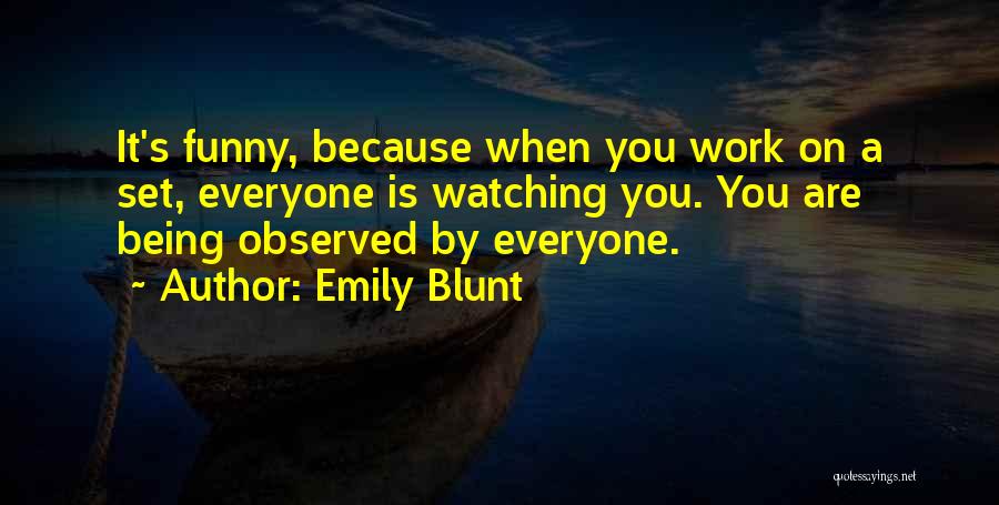 Emily Blunt Quotes: It's Funny, Because When You Work On A Set, Everyone Is Watching You. You Are Being Observed By Everyone.