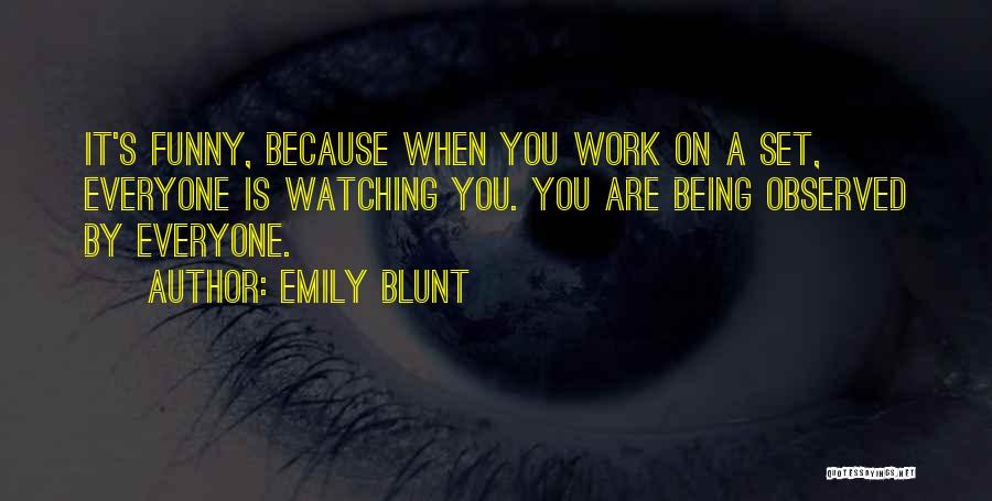 Emily Blunt Quotes: It's Funny, Because When You Work On A Set, Everyone Is Watching You. You Are Being Observed By Everyone.