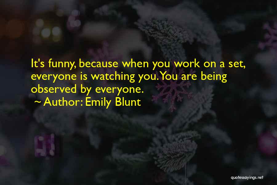 Emily Blunt Quotes: It's Funny, Because When You Work On A Set, Everyone Is Watching You. You Are Being Observed By Everyone.