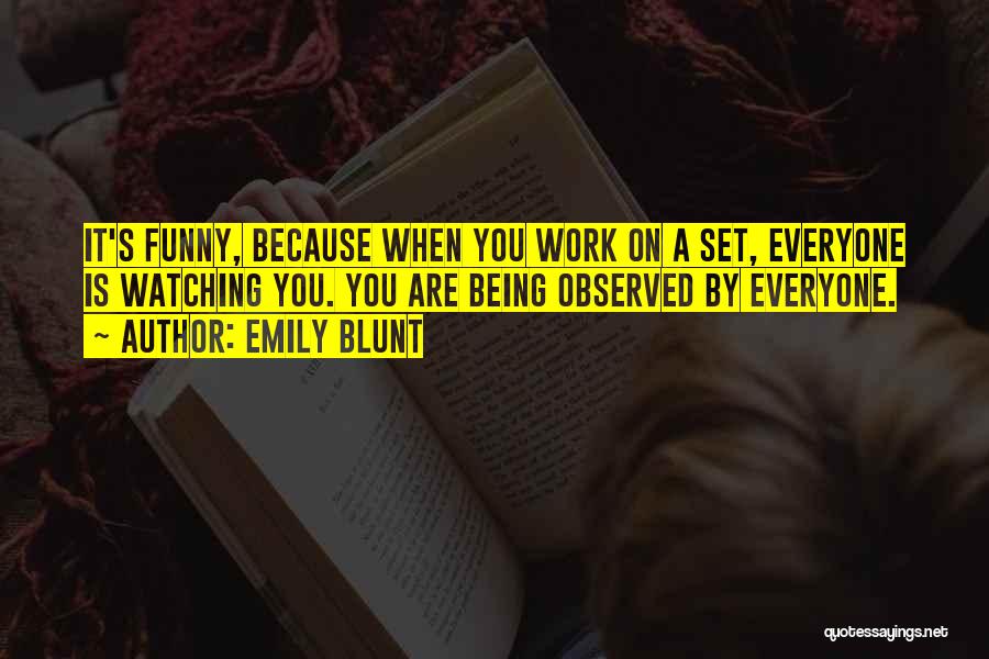 Emily Blunt Quotes: It's Funny, Because When You Work On A Set, Everyone Is Watching You. You Are Being Observed By Everyone.