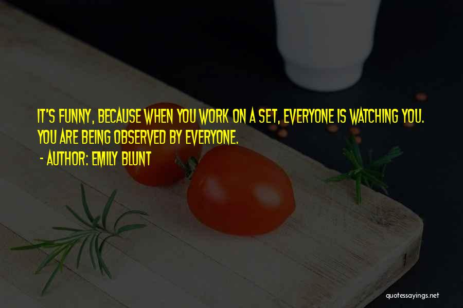 Emily Blunt Quotes: It's Funny, Because When You Work On A Set, Everyone Is Watching You. You Are Being Observed By Everyone.