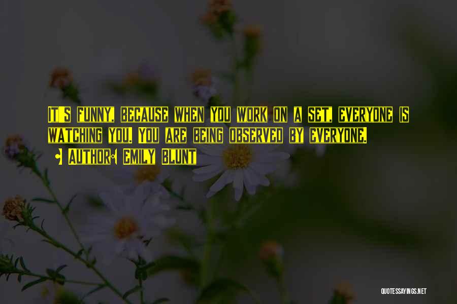 Emily Blunt Quotes: It's Funny, Because When You Work On A Set, Everyone Is Watching You. You Are Being Observed By Everyone.