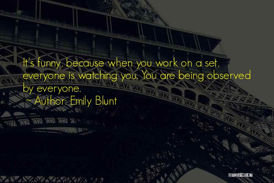 Emily Blunt Quotes: It's Funny, Because When You Work On A Set, Everyone Is Watching You. You Are Being Observed By Everyone.