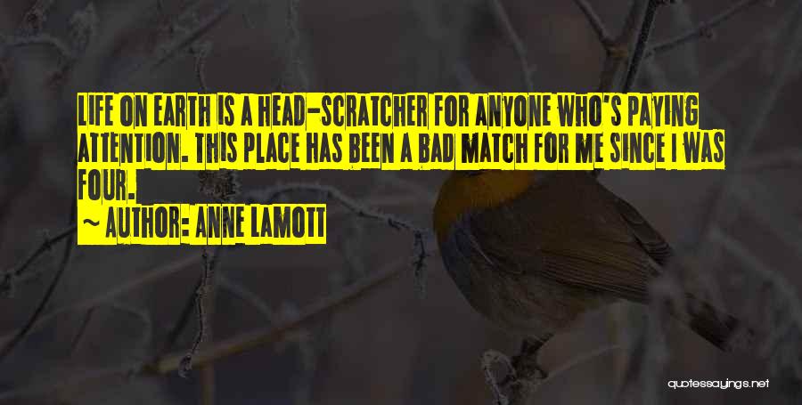 Anne Lamott Quotes: Life On Earth Is A Head-scratcher For Anyone Who's Paying Attention. This Place Has Been A Bad Match For Me