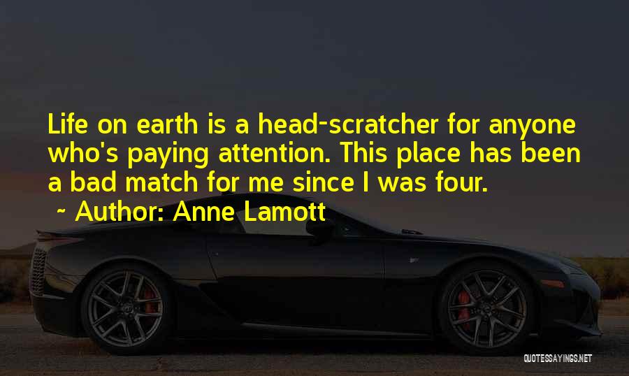 Anne Lamott Quotes: Life On Earth Is A Head-scratcher For Anyone Who's Paying Attention. This Place Has Been A Bad Match For Me