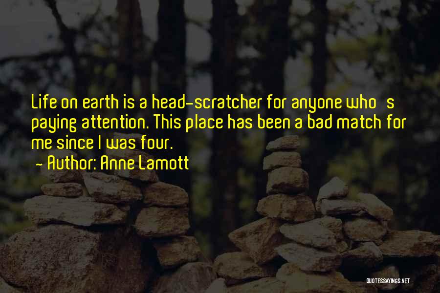 Anne Lamott Quotes: Life On Earth Is A Head-scratcher For Anyone Who's Paying Attention. This Place Has Been A Bad Match For Me