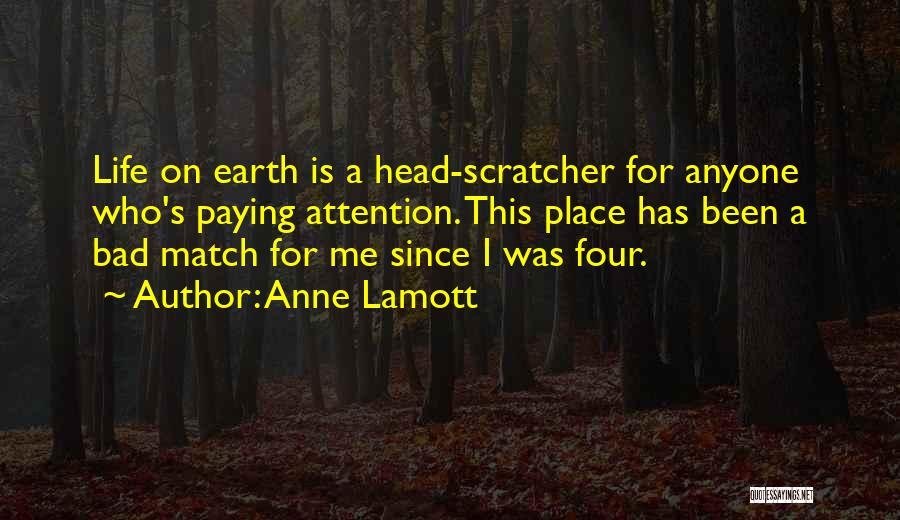 Anne Lamott Quotes: Life On Earth Is A Head-scratcher For Anyone Who's Paying Attention. This Place Has Been A Bad Match For Me
