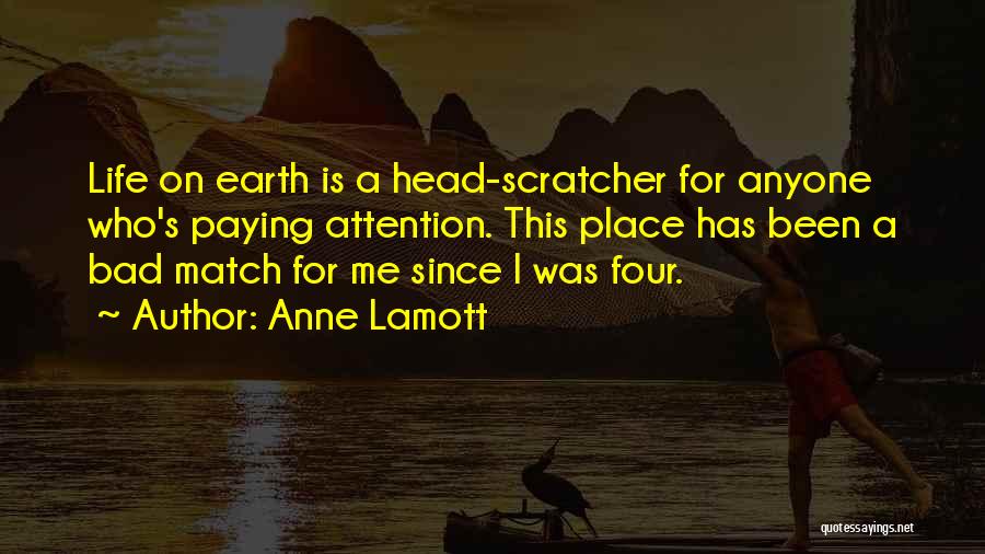 Anne Lamott Quotes: Life On Earth Is A Head-scratcher For Anyone Who's Paying Attention. This Place Has Been A Bad Match For Me