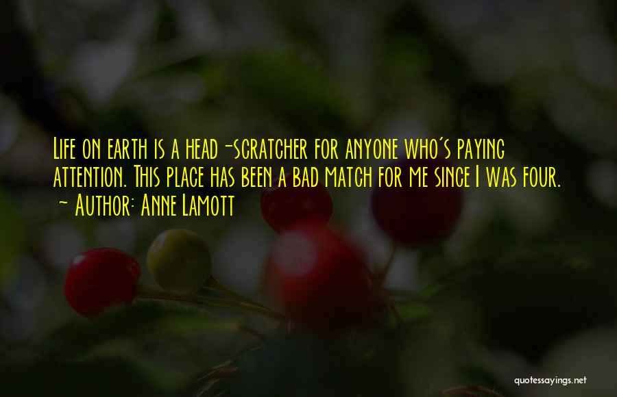 Anne Lamott Quotes: Life On Earth Is A Head-scratcher For Anyone Who's Paying Attention. This Place Has Been A Bad Match For Me
