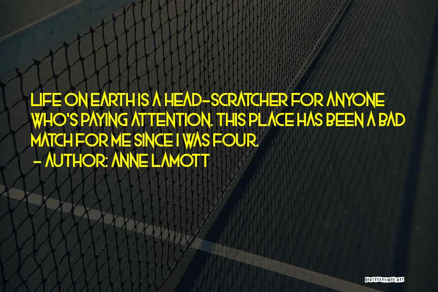 Anne Lamott Quotes: Life On Earth Is A Head-scratcher For Anyone Who's Paying Attention. This Place Has Been A Bad Match For Me