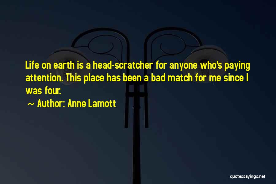 Anne Lamott Quotes: Life On Earth Is A Head-scratcher For Anyone Who's Paying Attention. This Place Has Been A Bad Match For Me